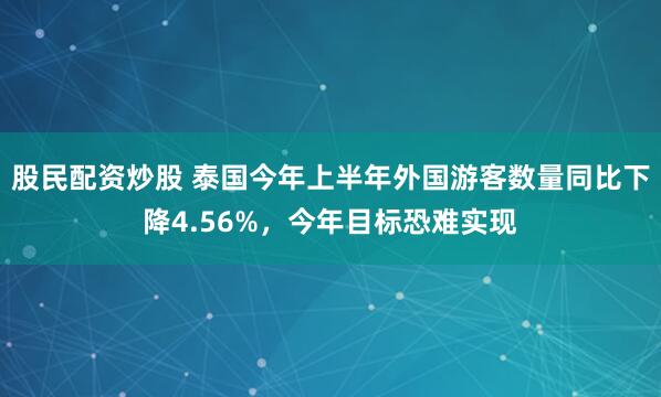 股民配资炒股 泰国今年上半年外国游客数量同比下降4.56%，今年目标恐难实现