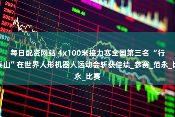 每日配资网站 4x100米接力赛全国第三名 “行者泰山”在世界人形机器人运动会斩获佳绩_参赛_范永_比赛