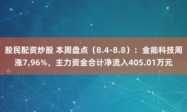 股民配资炒股 本周盘点（8.4-8.8）：金能科技周涨7.96%，主力资金合计净流入405.01万元