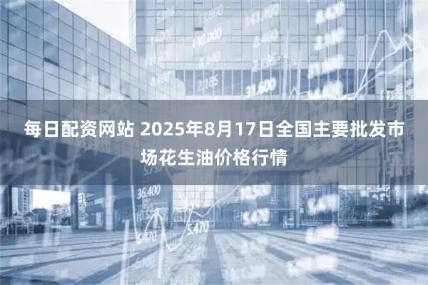 每日配资网站 2025年8月17日全国主要批发市场花生油价格行情