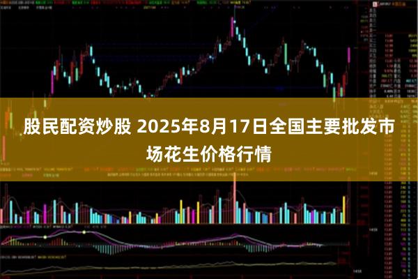 股民配资炒股 2025年8月17日全国主要批发市场花生价格行情