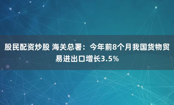 股民配资炒股 海关总署：今年前8个月我国货物贸易进出口增长3.5%