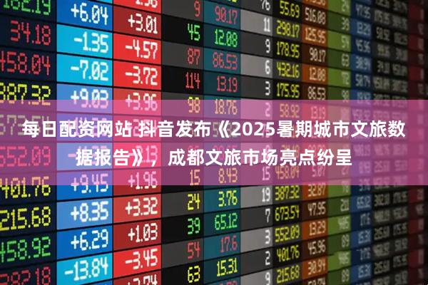 每日配资网站 抖音发布《2025暑期城市文旅数据报告》,成都文旅市场亮点纷呈