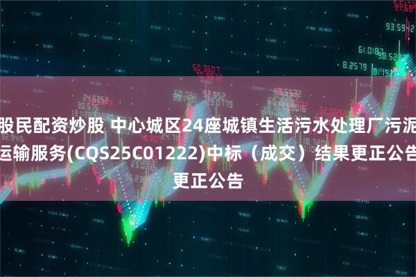 股民配资炒股 中心城区24座城镇生活污水处理厂污泥运输服务(CQS25C01222)中标（成交）结果更正公告