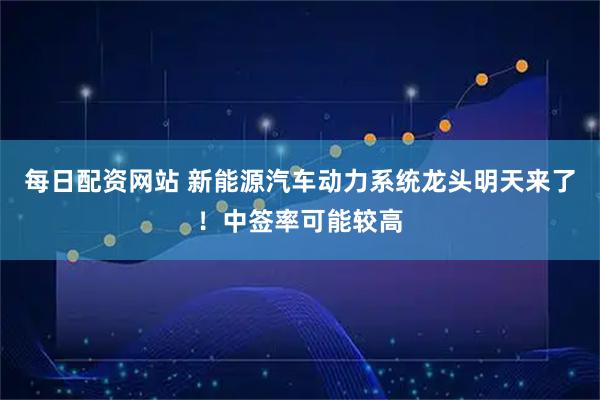 每日配资网站 新能源汽车动力系统龙头明天来了！中签率可能较高