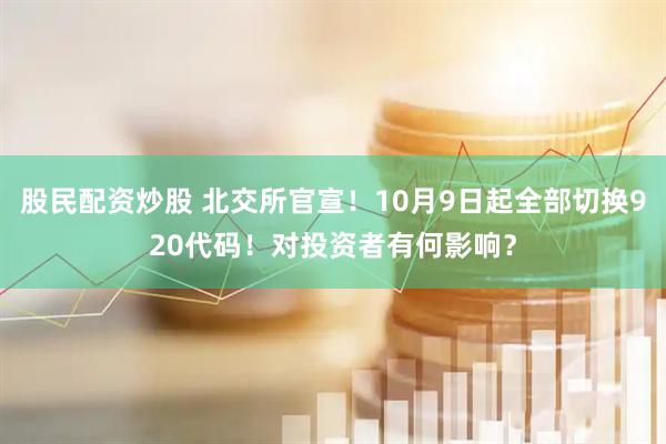 股民配资炒股 北交所官宣！10月9日起全部切换920代码！对投资者有何影响？