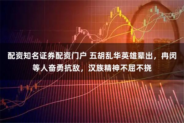 配资知名证券配资门户 五胡乱华英雄辈出，冉闵等人奋勇抗敌，汉族精神不屈不挠