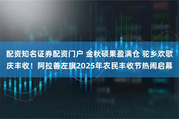 配资知名证券配资门户 金秋硕果盈满仓 驼乡欢歌庆丰收!阿拉善左旗2025年农民丰收节热闹启幕
