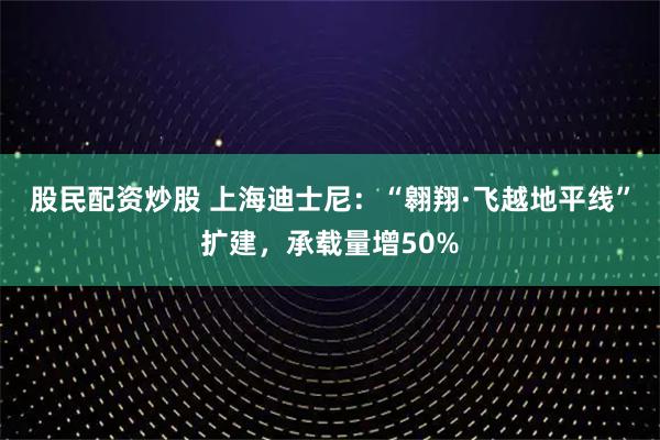 股民配资炒股 上海迪士尼:“翱翔·飞越地平线”扩建,承载量增50%