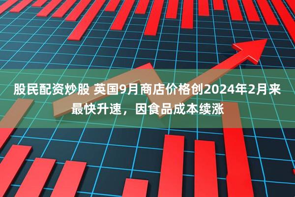 股民配资炒股 英国9月商店价格创2024年2月来最快升速，因食品成本续涨