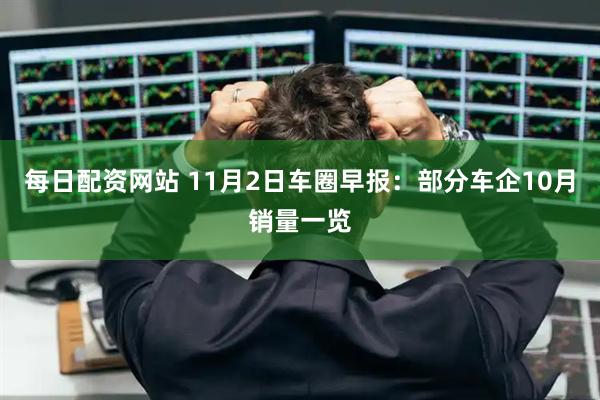 每日配资网站 11月2日车圈早报：部分车企10月销量一览