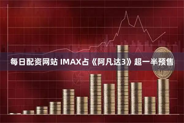 每日配资网站 IMAX占《阿凡达3》超一半预售