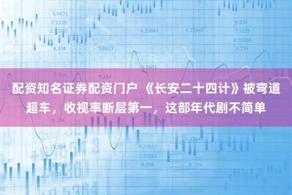 配资知名证券配资门户 《长安二十四计》被弯道超车，收视率断层第一，这部年代剧不简单