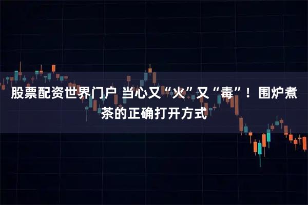 股票配资世界门户 当心又“火”又“毒”!围炉煮茶的正确打开方式