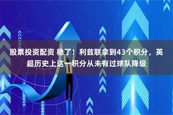 股票投资配资 稳了！利兹联拿到43个积分，英超历史上这一积分从未有过球队降级