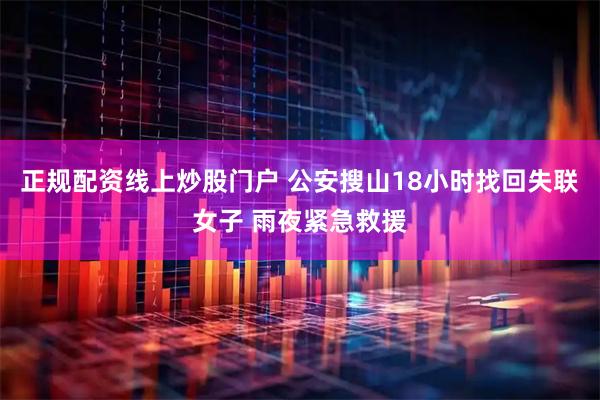 正规配资线上炒股门户 公安搜山18小时找回失联女子 雨夜紧急救援