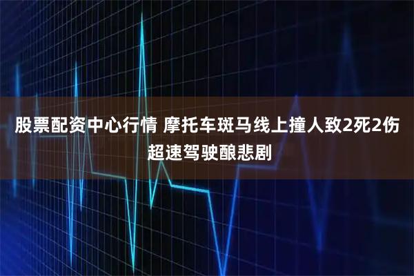 股票配资中心行情 摩托车斑马线上撞人致2死2伤 超速驾驶酿悲剧
