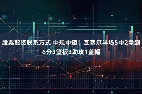 股票配资联系方式 中规中矩！瓦塞尔半场5中2拿到6分3篮板3助攻1盖帽