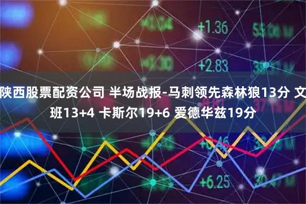 陕西股票配资公司 半场战报-马刺领先森林狼13分 文班13+4 卡斯尔19+6 爱德华兹19分