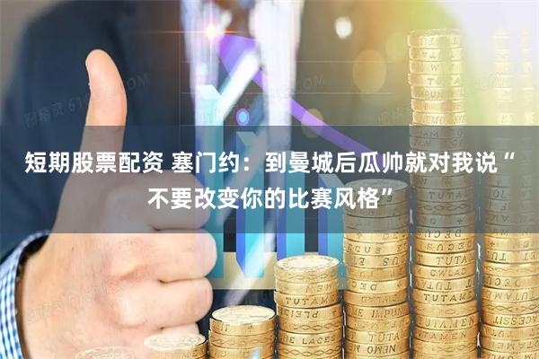 短期股票配资 塞门约：到曼城后瓜帅就对我说“不要改变你的比赛风格”