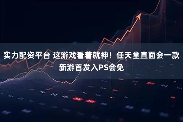 实力配资平台 这游戏看着就神！任天堂直面会一款新游首发入PS会免
