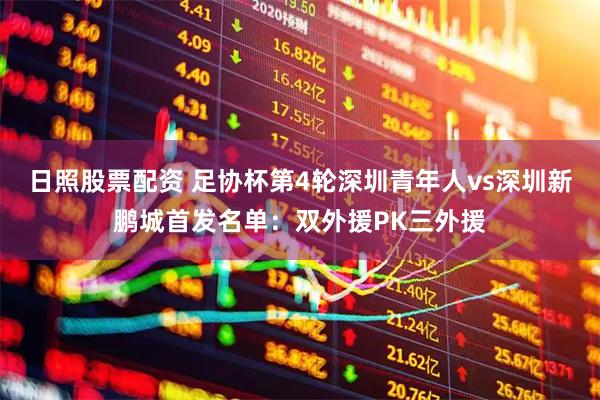 日照股票配资 足协杯第4轮深圳青年人vs深圳新鹏城首发名单：双外援PK三外援